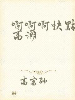 啊啊啊快点我要高潮