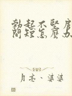 勃起不坚房事时间短怎么办