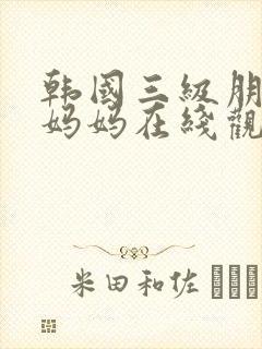 韩国三级朋友的妈妈在线观看