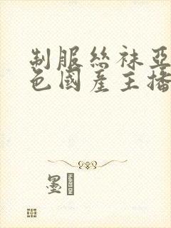 制服丝袜亚洲情色国产主播日韩欧美