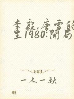 李毅,唐雪的重生1980:开局迎娶姐姐闺蜜