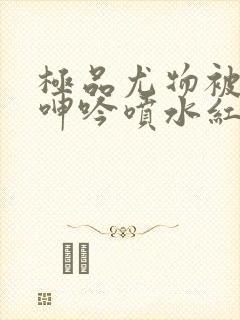 极品尤物被啪到呻吟喷水红桃封面