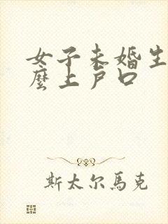 女子未婚生子怎么上户口