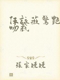 伍咏薇惊艳片段吻戏