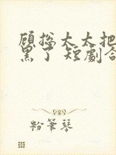 顾总太太把你拉黑了 短剧合集