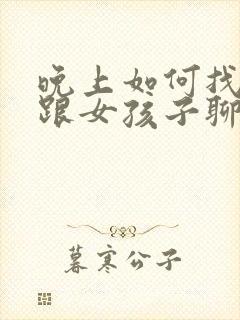 晚上如何找话题跟女孩子聊天呢