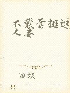 不戴套挺进朋友人妻