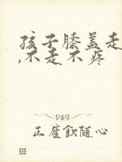 孩子膝盖走路痛,不走不疼