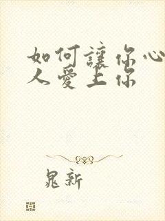 如何让你心仪的人爱上你