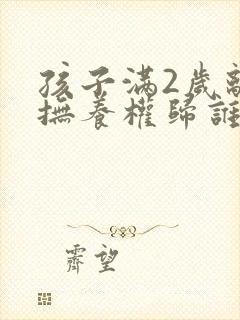 孩子满2岁离婚抚养权归谁