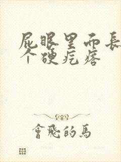 屁眼里面长了一个硬疙瘩