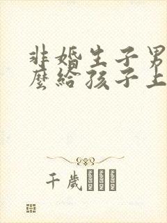 非婚生子男方怎么给孩子上户口