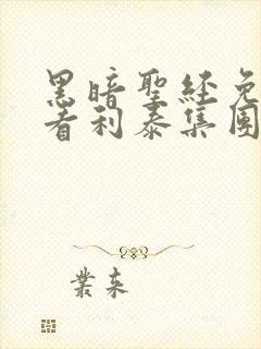 黑暗圣经免费观看利泰集团