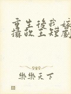 重生后我嫁给了摄政王短剧免费观看