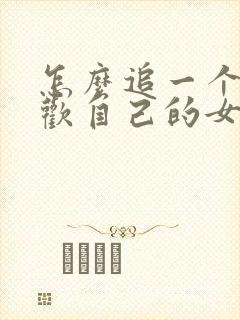 怎么追一个不喜欢自己的女孩子