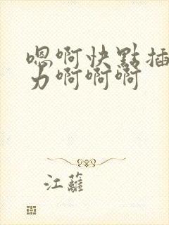 嗯啊快点插嘛用力啊啊啊