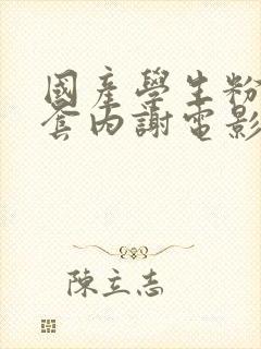 国产学生粉嫩无套内谢电影