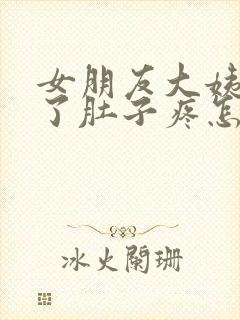 女朋友大姨妈来了肚子疼怎么缓解