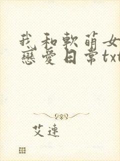 我和软萌女友的恋爱日常txt