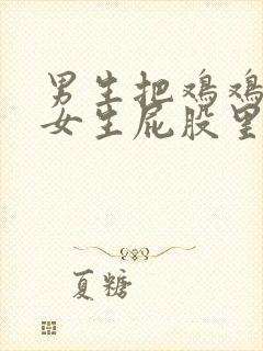 男生把鸡鸡放进女生屁股里网站