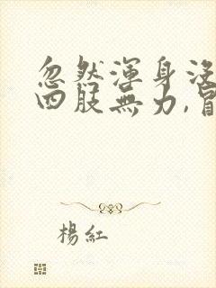 忽然浑身没劲,四肢无力,冒虚汗