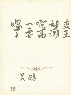 嗯～啊好爽要喷了要高潮主人爸爸