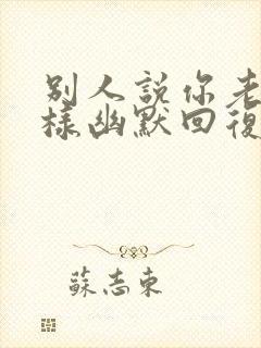 别人说你老了怎样幽默回复