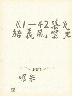 《1—42集》结义风云免费观看高清
