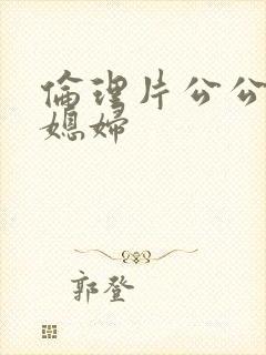 伦理片公公操儿媳妇