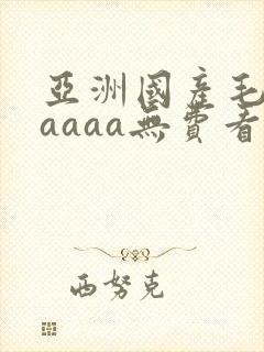 亚洲国产毛片aaaaa无费看