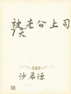 被老公上司侵犯7天