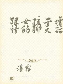 跟女孩子增进感情的聊天话题