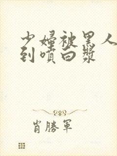 少妇被黑人高潮到喷白浆