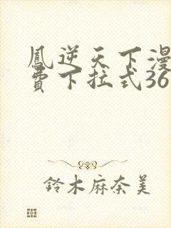 凤逆天下漫画免费下拉式36网