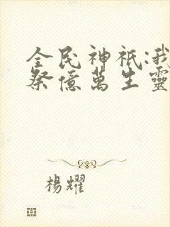 全民神祇:我献祭亿万生灵成神全书下载