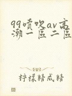 99喷吹av高潮一区二区
