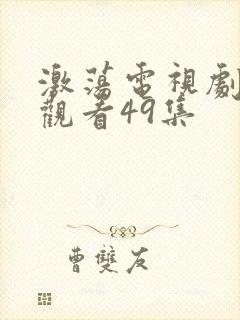 激荡电视剧免费观看49集