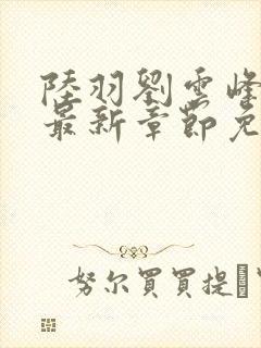 陆羽刘云峰小说最新章节免费阅读