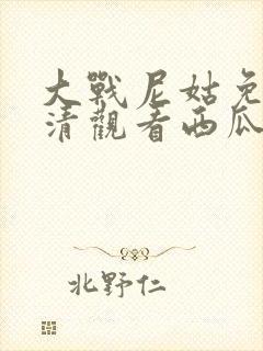 大战尼姑免费高清观看西瓜