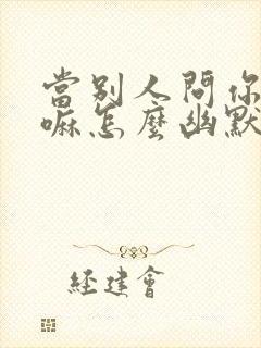 当别人问你在干嘛怎么幽默回复