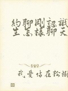 约聊刚认识的女生怎样聊天