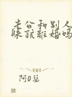 老公和别人聊暧昧该离婚吗