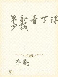 早射看下得花多少钱