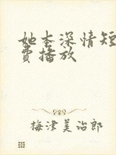 她本深情短剧免费播放