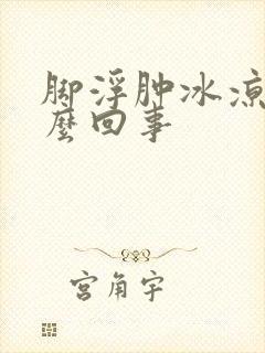 脚浮肿冰凉是怎么回事