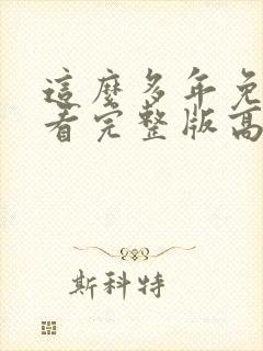 这么多年免费观看完整版高清