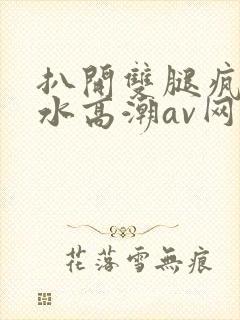 扒开双腿疯狂喷水高潮av网站
