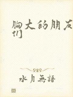 胸大的朋友姐姐们