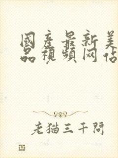 国产最新美女精品视频网站免费观看网址大全