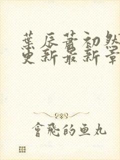 叶辰萧初然刚刚更新最新章节阅读